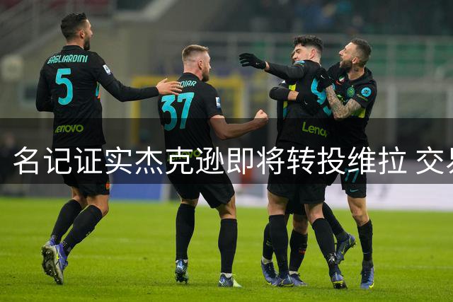名记证实杰克逊即将转投维拉 交易总额超7000万欧元