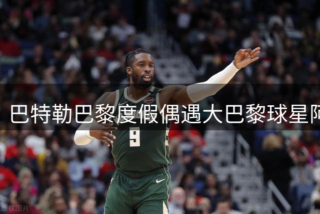 巴特勒巴黎度假偶遇大巴黎球星阿什拉夫