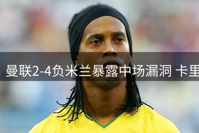 曼联2-4负米兰暴露中场漏洞 卡里克面临英超前紧急调整