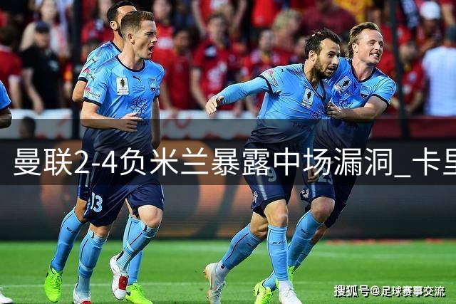 曼联2-4负米兰暴露中场漏洞 卡里克面临英超前紧急调整