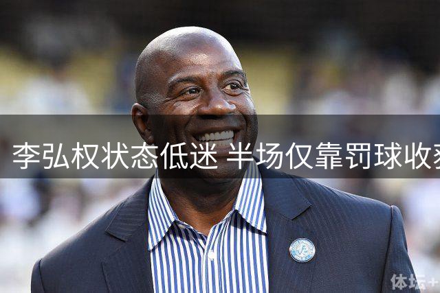 李弘权状态低迷 半场仅靠罚球收获2分1抢断