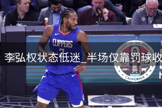 李弘权状态低迷 半场仅靠罚球收获2分1抢断