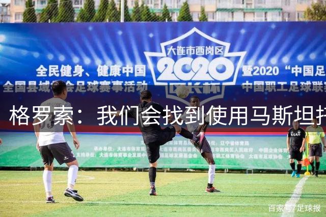 格罗索：我们会找到使用马斯坦托诺的方式，若昂-马里奥没受伤