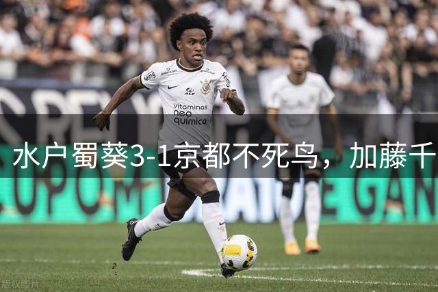水户蜀葵3-1京都不死鸟，加藤千寻破门，木本恭生建功