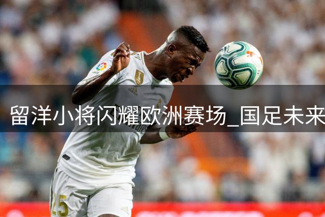 留洋小将闪耀欧洲赛场 国足未来可期